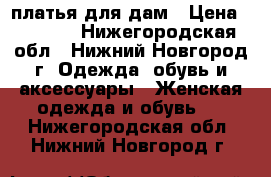 платья для дам › Цена ­ 1 250 - Нижегородская обл., Нижний Новгород г. Одежда, обувь и аксессуары » Женская одежда и обувь   . Нижегородская обл.,Нижний Новгород г.